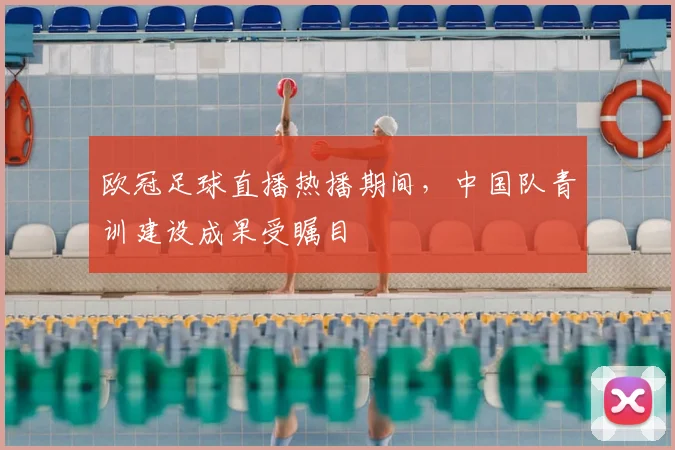 欧冠足球直播热播期间，中国队青训建设成果受瞩目