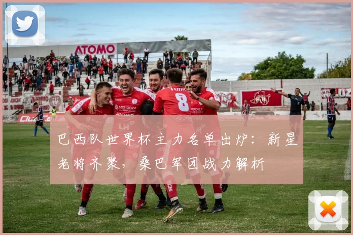 巴西队世界杯主力名单出炉：新星老将齐聚，桑巴军团战力解析