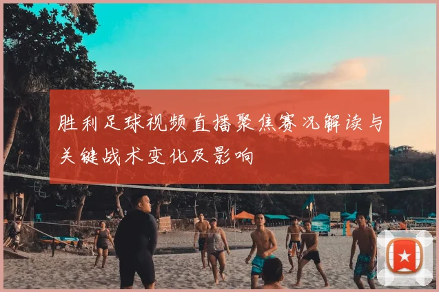 胜利足球视频直播聚焦赛况解读与关键战术变化及影响