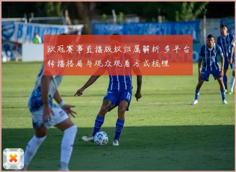 欧冠赛事直播版权归属解析 多平台转播格局与观众观看方式梳理