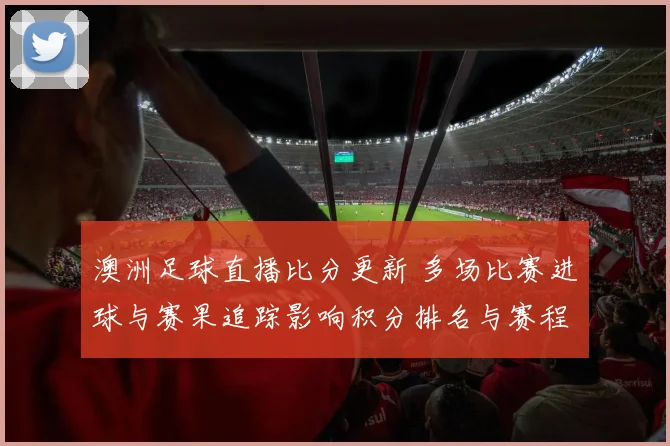 澳洲足球直播比分更新 多场比赛进球与赛果追踪影响积分排名与赛程安排