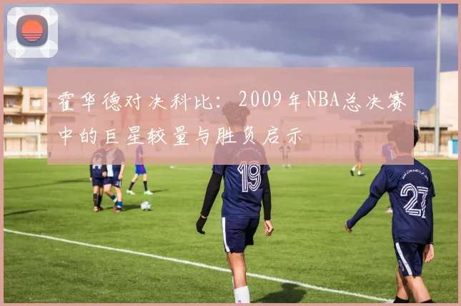 霍华德对决科比：2009年NBA总决赛中的巨星较量与胜负启示