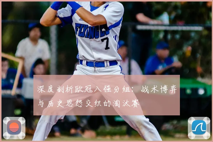 深度剖析欧冠八强分组：战术博弈与历史恩怨交织的淘汰赛