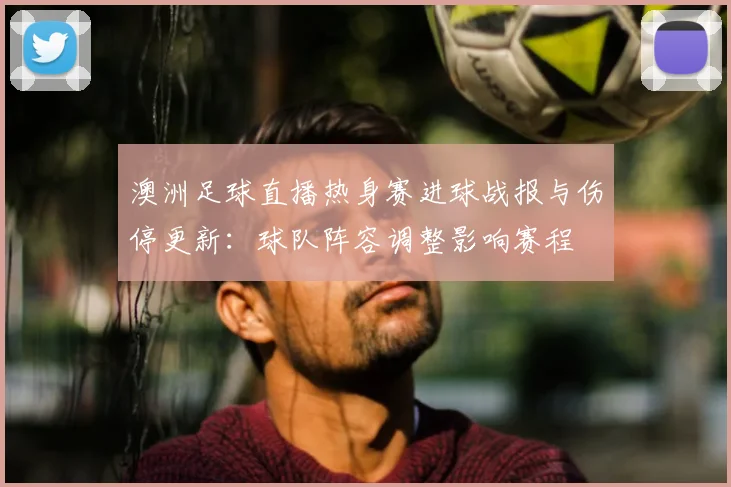 澳洲足球直播热身赛进球战报与伤停更新：球队阵容调整影响赛程