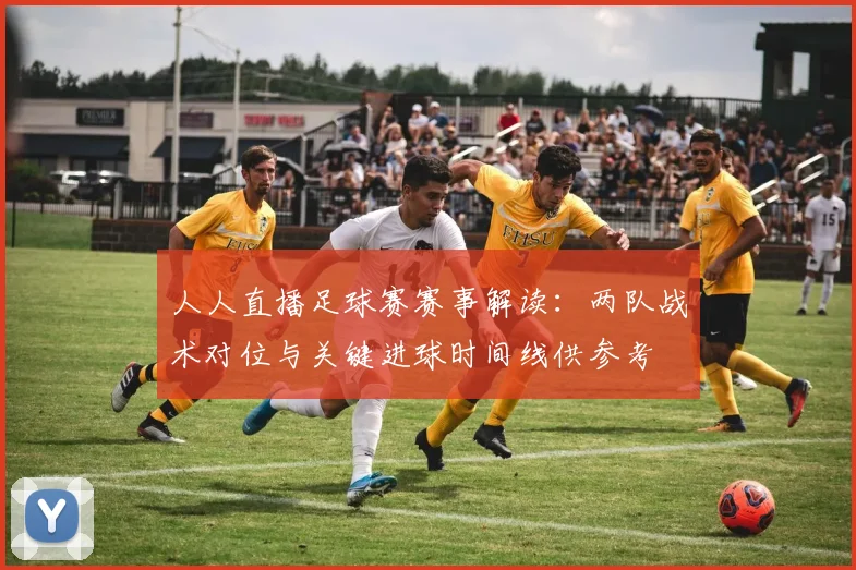 人人直播足球赛赛事解读：两队战术对位与关键进球时间线供参考
