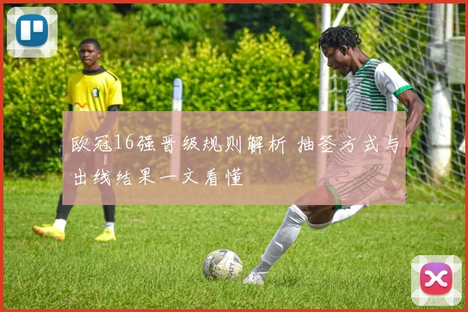 欧冠16强晋级规则解析 抽签方式与出线结果一文看懂