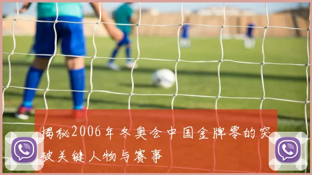 揭秘2006年冬奥会中国金牌零的突破关键人物与赛事