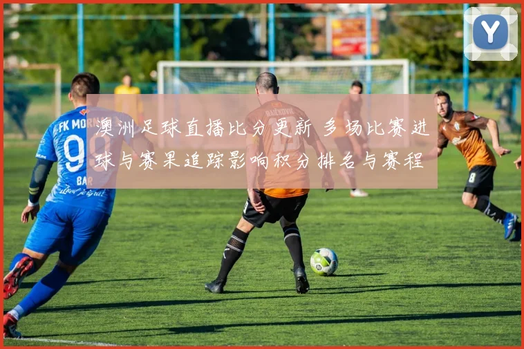 澳洲足球直播比分更新 多场比赛进球与赛果追踪影响积分排名与赛程安排