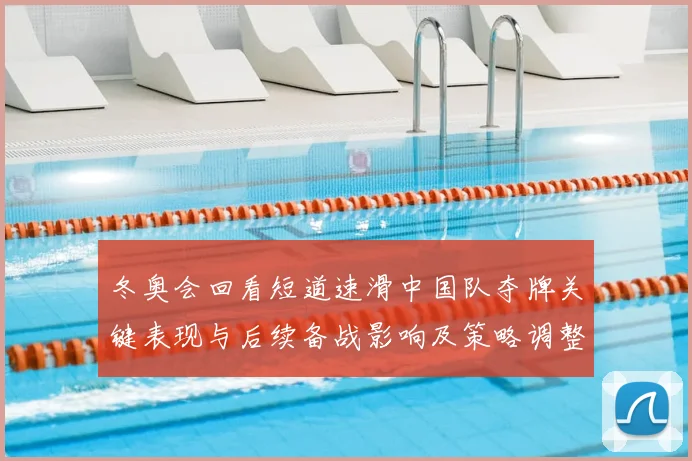 冬奥会回看短道速滑中国队夺牌关键表现与后续备战影响及策略调整