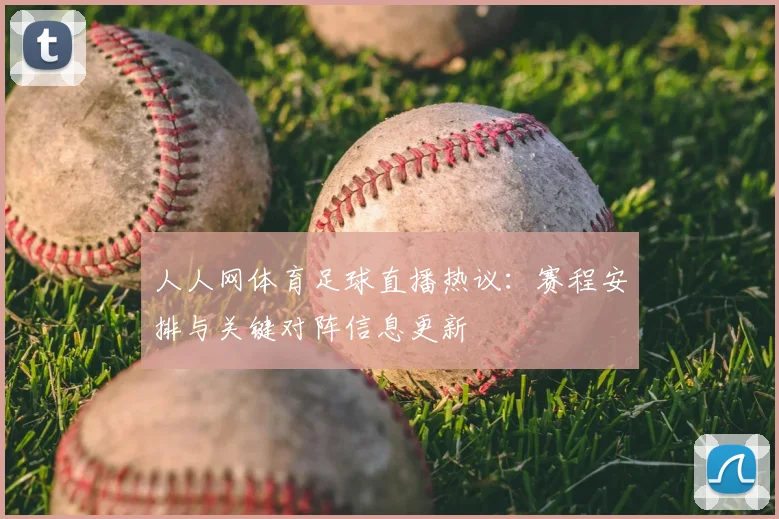 人人网体育足球直播热议：赛程安排与关键对阵信息更新