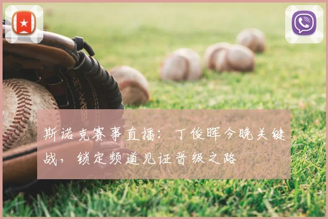 斯诺克赛事直播：丁俊晖今晚关键战，锁定频道见证晋级之路