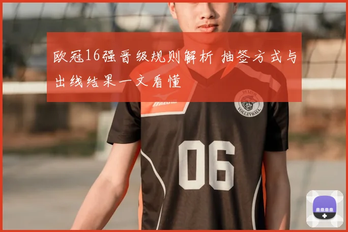 欧冠16强晋级规则解析 抽签方式与出线结果一文看懂