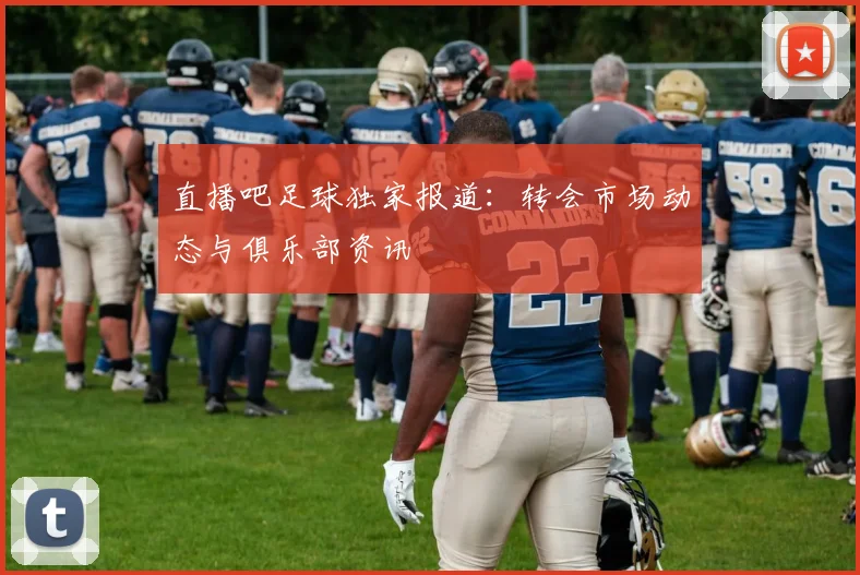 直播吧足球独家报道：转会市场动态与俱乐部资讯