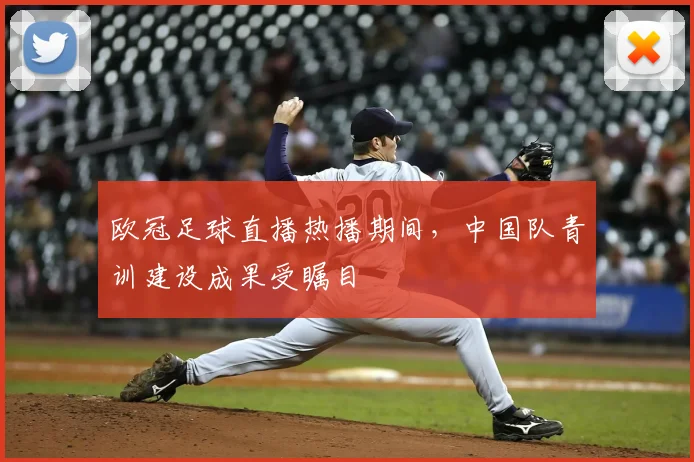 欧冠足球直播热播期间，中国队青训建设成果受瞩目