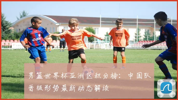 男篮世界杯亚洲区积分榜：中国队晋级形势最新动态解读